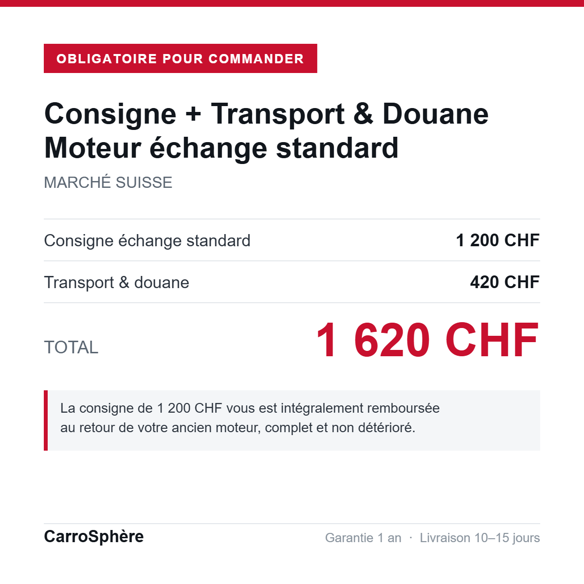 Consigne 1 200 CHF + transport et douane 420 CHF = 1 620 CHF, obligatoire pour toute commande de moteur echange standard livre en Suisse
