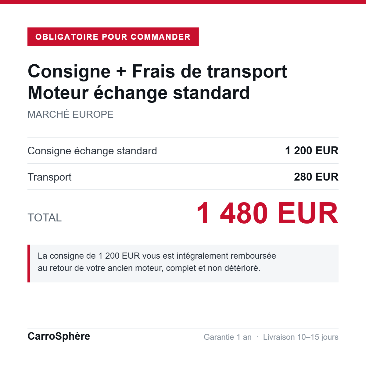 Consigne 1 200 EUR + transport 280 EUR = 1 480 EUR, obligatoire pour toute commande de moteur echange standard livre en Europe